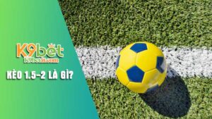 Kèo 1.5-2 là gì - Giải thích chi tiết và mẹo giành chiến thắng tại K9bet